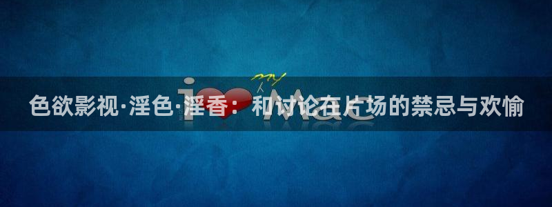 第九影院av：色欲影视·淫色·淫香：和讨论在片场的禁忌与欢愉