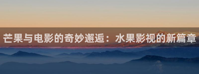 第九影院花花影院：芒果与电影的奇妙邂逅：水果影视的新篇章