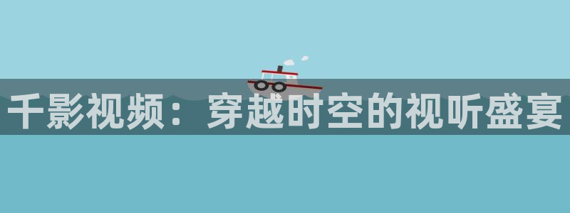 第九在线影院花花：千影视频：穿越时空的视听盛宴