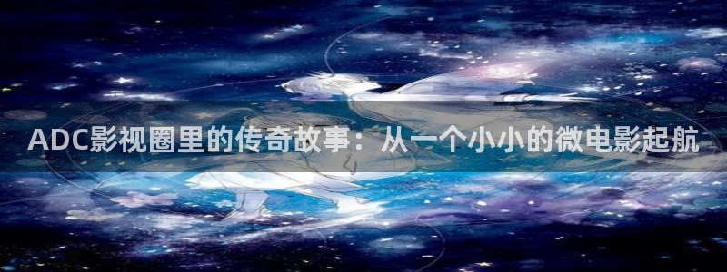 神马第九超神影院：ADC影视圈里的传奇故事：从一个小小的微电影起航