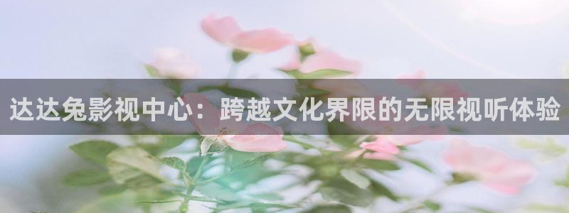 神马电影第九达达兔影院：达达兔影视中心：跨越文化界限的无限视听体验