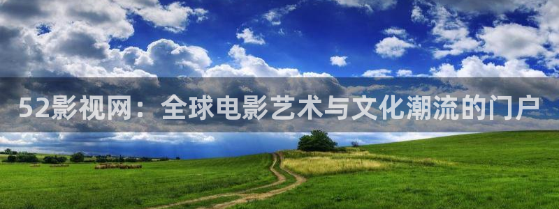 神马影院第九六度：52影视网：全球电影艺术与文化潮流的门户