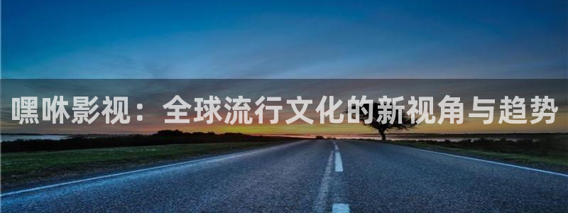 神马影院第九被窝：嘿咻影视：全球流行文化的新视角与趋势